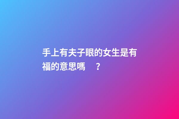 手上有夫子眼的女生是有福的意思嗎？